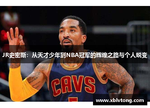 JR史密斯：从天才少年到NBA冠军的辉煌之路与个人蜕变